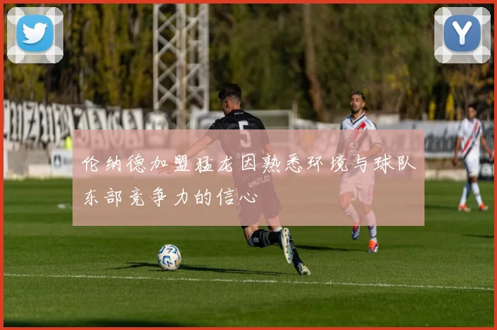 伦纳德加盟猛龙因熟悉环境与球队东部竞争力的信心