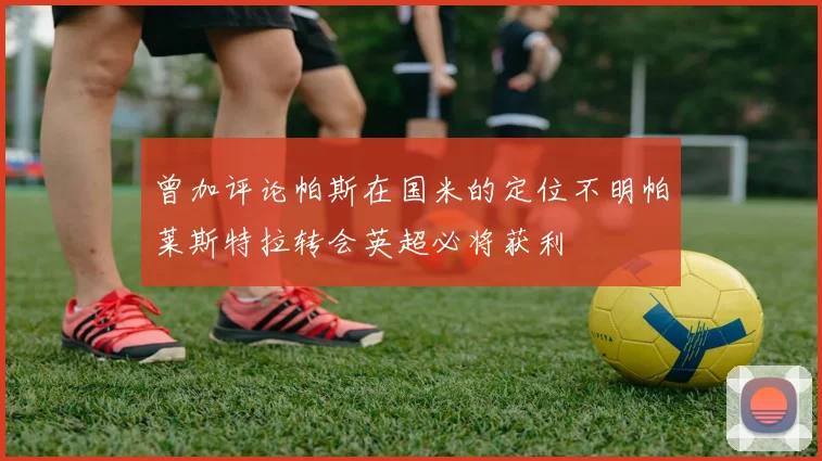 曾加评论帕斯在国米的定位不明帕莱斯特拉转会英超必将获利