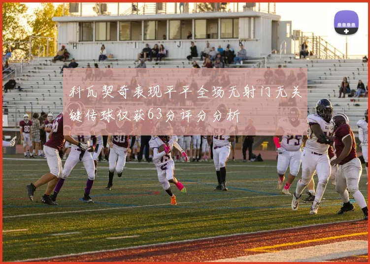 科瓦契奇表现平平全场无射门无关键传球仅获63分评分分析