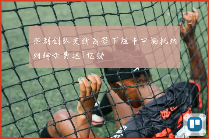 热刺创队史新高签下纽卡中场托纳利转会费达1亿镑