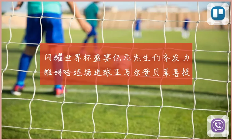 闪耀世界杯盛宴亿元先生们齐发力维姆哈连场进球亚马尔登贝莱喜提首球