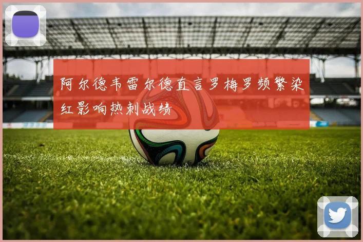 阿尔德韦雷尔德直言罗梅罗频繁染红影响热刺战绩
