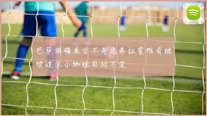 巴萨明确表示不考虑弗拉霍维奇继续追求小蜘蛛目标不变