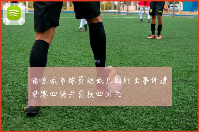 南京城市球员赵诚乐因肘击事件遭禁赛四场并罚款四万元