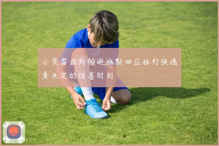 小莫雷兹约翰逊幽默回应独行侠选秀决定的惊喜时刻